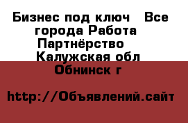 Бизнес под ключ - Все города Работа » Партнёрство   . Калужская обл.,Обнинск г.